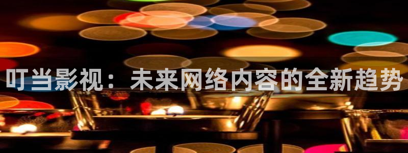 蜜桃网视频观看：叮当影视：未来网络内容的全新趋势