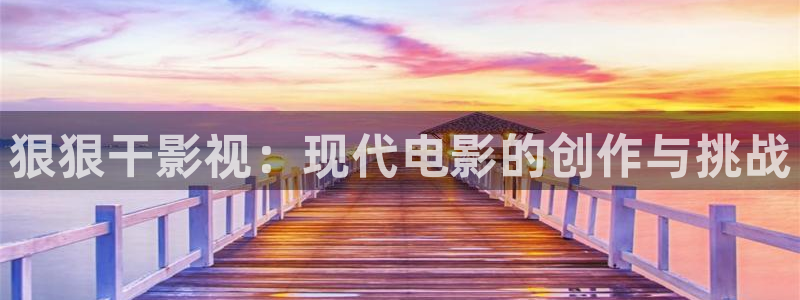 亚洲蜜桃小视频：狠狠干影视：现代电影的创作与挑战