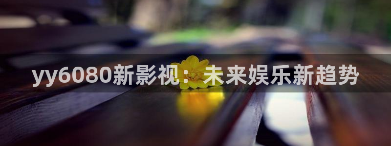 蜜桃视频下载ios：yy6080新影视：未来娱乐新趋势